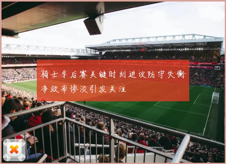 骑士季后赛关键时刻进攻防守失衡净效率惨淡引发关注
