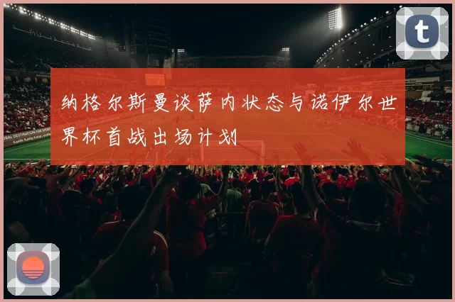 纳格尔斯曼谈萨内状态与诺伊尔世界杯首战出场计划