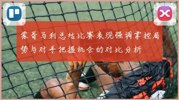 蒙哥马利总结比赛表现强调掌控局势与对手把握机会的对比分析