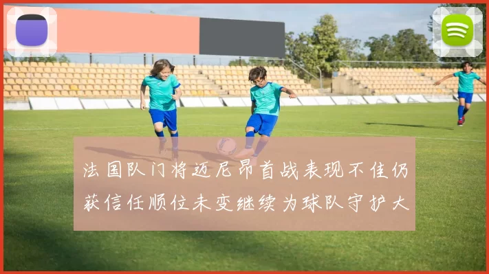 法国队门将迈尼昂首战表现不佳仍获信任顺位未变继续为球队守护大门