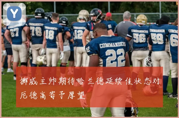 挪威主帅期待哈兰德延续佳状态对厄德高寄予厚望