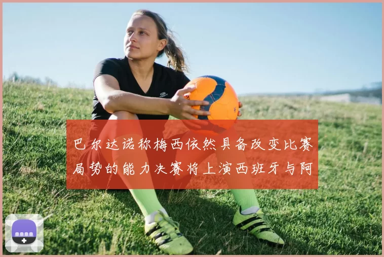 巴尔达诺称梅西依然具备改变比赛局势的能力决赛将上演西班牙与阿根廷对决