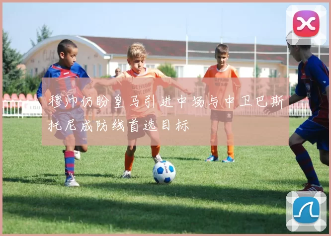 穆帅仍盼皇马引进中场与中卫巴斯托尼成防线首选目标