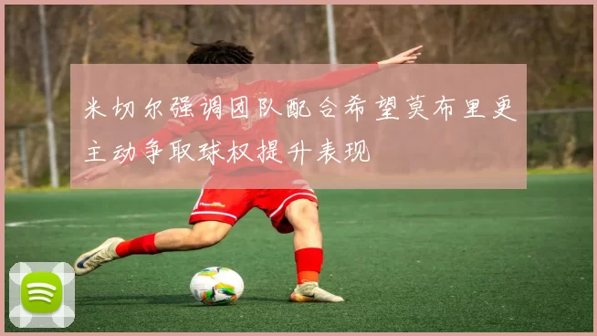 米切尔强调团队配合希望莫布里更主动争取球权提升表现