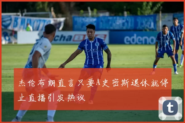 杰伦布朗直言只要A史密斯退休就停止直播引发热议