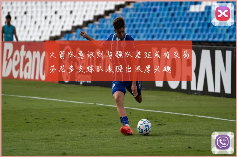火箭队意识到与强队差距或将交易芬尼多支球队表现出浓厚兴趣