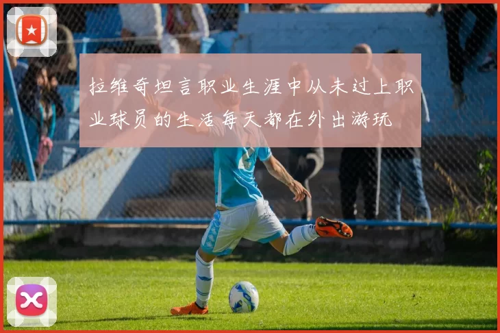 拉维奇坦言职业生涯中从未过上职业球员的生活每天都在外出游玩