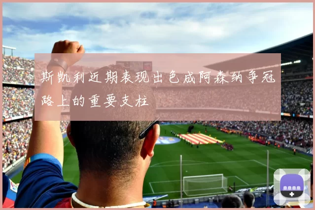 斯凯利近期表现出色成阿森纳争冠路上的重要支柱