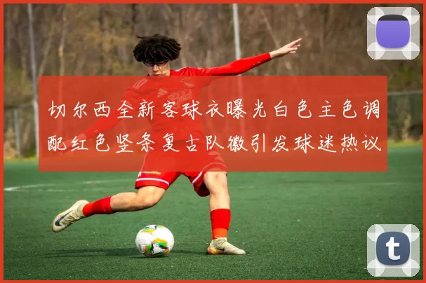 切尔西全新客球衣曝光白色主色调配红色竖条复古队徽引发球迷热议