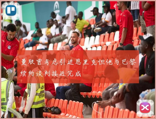 曼联曾考虑引进恩里克但他与巴黎续约谈判接近完成
