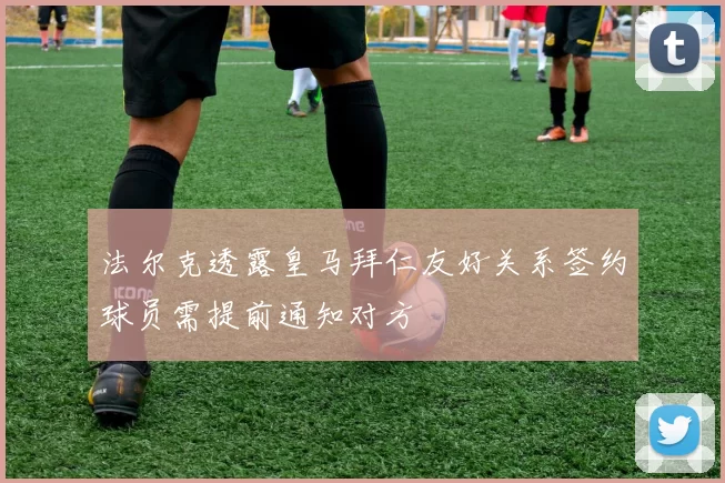 法尔克透露皇马拜仁友好关系签约球员需提前通知对方